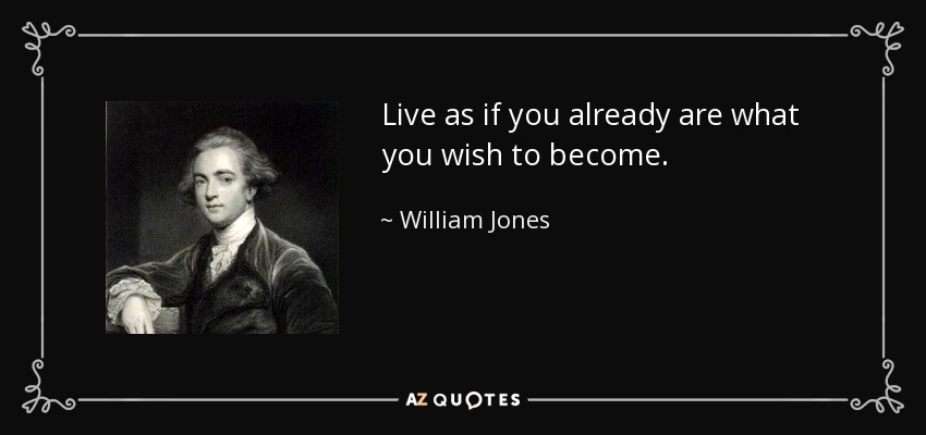 Live as if you already are what you wish to become. - William Jones