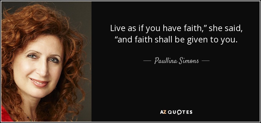 Live as if you have faith,” she said, “and faith shall be given to you. - Paullina Simons