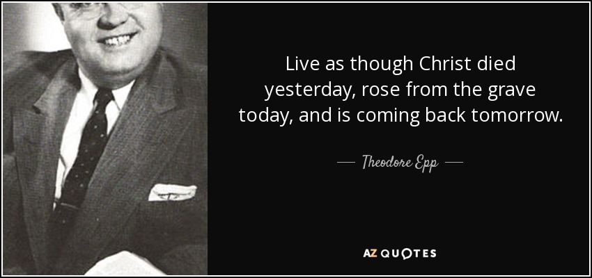 Live as though Christ died yesterday, rose from the grave today, and is coming back tomorrow. - Theodore Epp