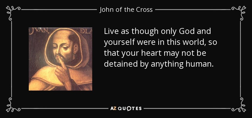 Live as though only God and yourself were in this world, so that your heart may not be detained by anything human. - John of the Cross