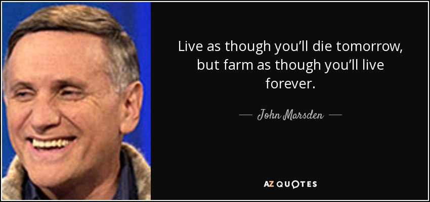 Live as though you’ll die tomorrow, but farm as though you’ll live forever. - John Marsden