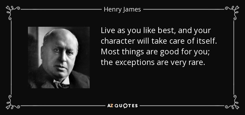Live as you like best, and your character will take care of itself. Most things are good for you; the exceptions are very rare. - Henry James
