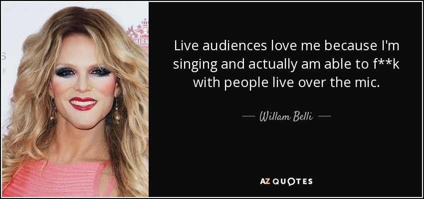 Live audiences love me because I'm singing and actually am able to f**k with people live over the mic. - Willam Belli
