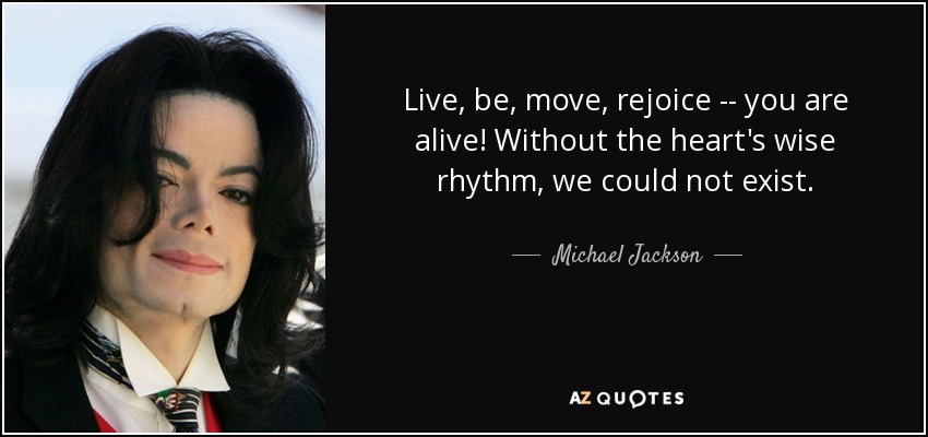 Live, be, move, rejoice -- you are alive! Without the heart's wise rhythm, we could not exist. - Michael Jackson