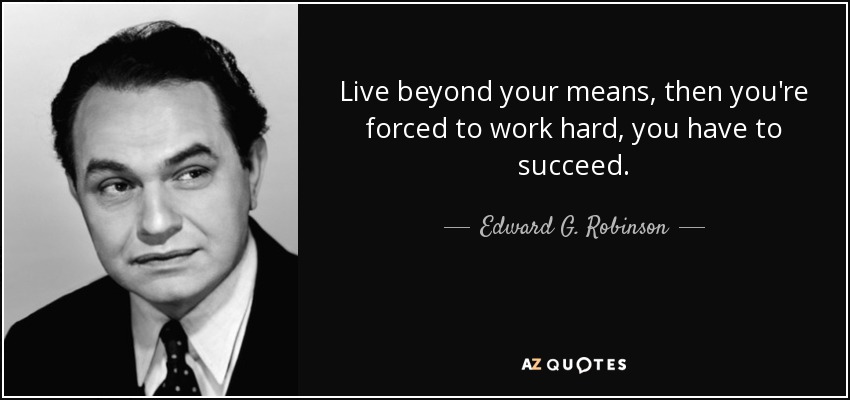 Live beyond your means, then you're forced to work hard, you have to succeed. - Edward G. Robinson