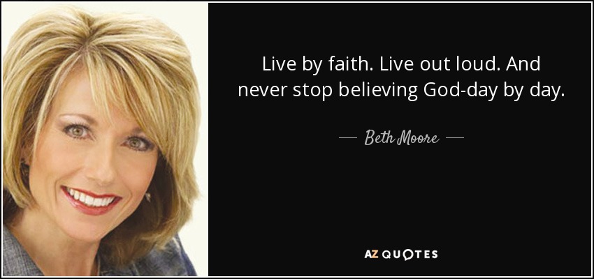 Live by faith. Live out loud. And never stop believing God-day by day. - Beth Moore