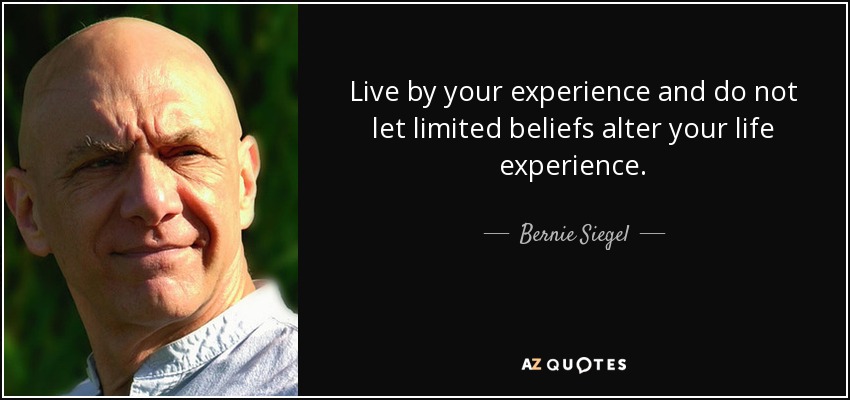 Live by your experience and do not let limited beliefs alter your life experience. - Bernie Siegel