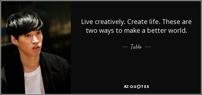 Live creatively. Create life. These are two ways to make a better world. - Tablo