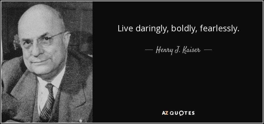 Live daringly, boldly, fearlessly. - Henry J. Kaiser