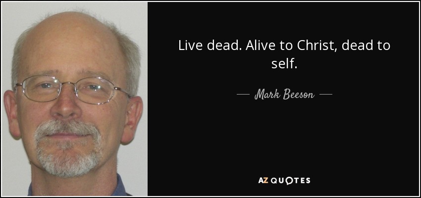 Live dead. Alive to Christ, dead to self. - Mark Beeson