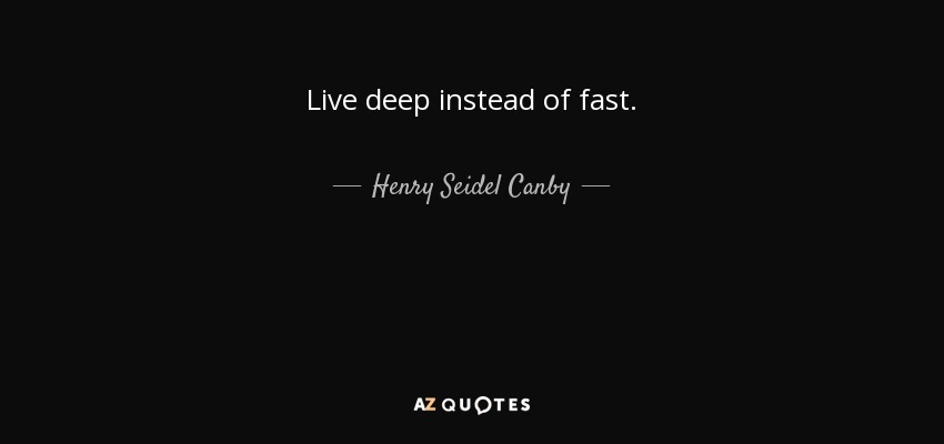 Live deep instead of fast. - Henry Seidel Canby