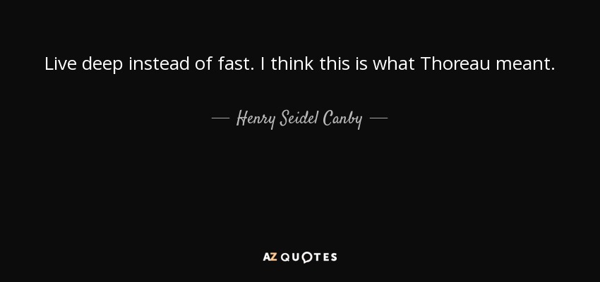 Live deep instead of fast. I think this is what Thoreau meant. - Henry Seidel Canby