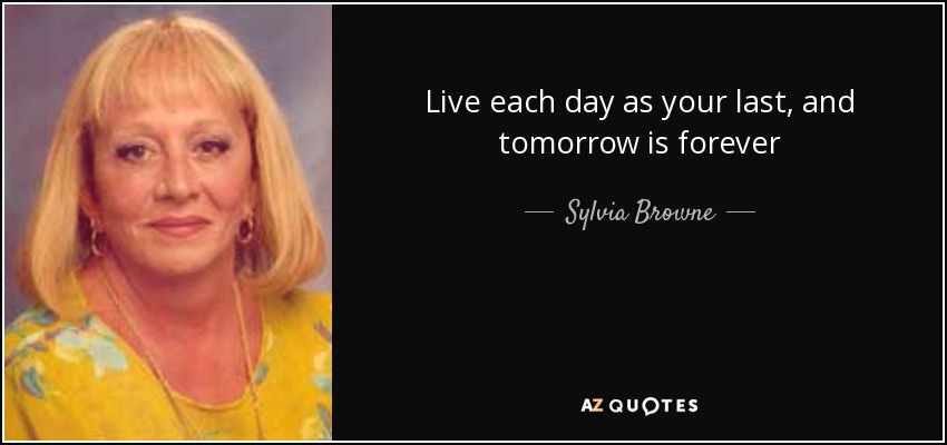 Live each day as your last, and tomorrow is forever - Sylvia Browne
