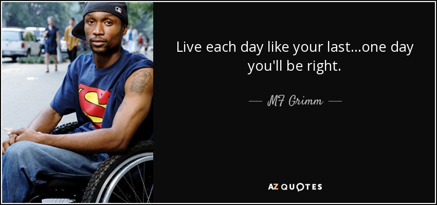 Live each day like your last...one day you'll be right. - MF Grimm