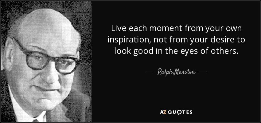 Live each moment from your own inspiration, not from your desire to look good in the eyes of others. - Ralph Marston