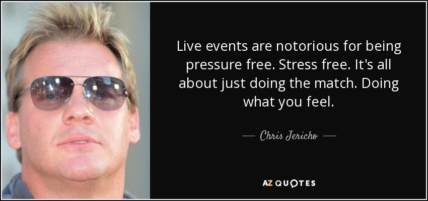 Live events are notorious for being pressure free. Stress free. It's all about just doing the match. Doing what you feel. - Chris Jericho