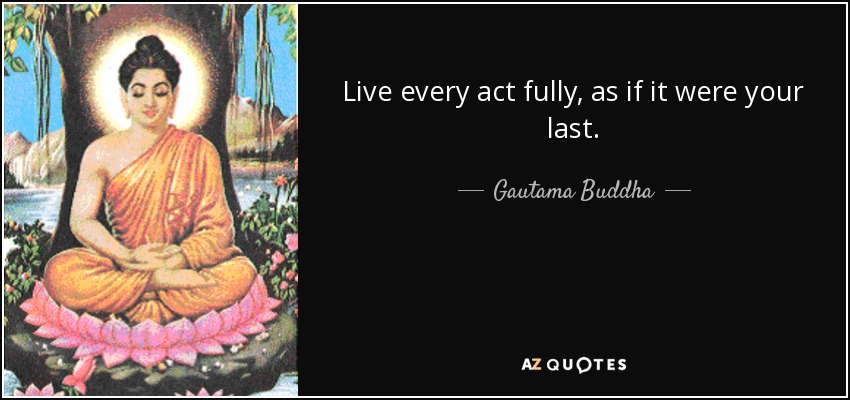 Live every act fully, as if it were your last. - Gautama Buddha