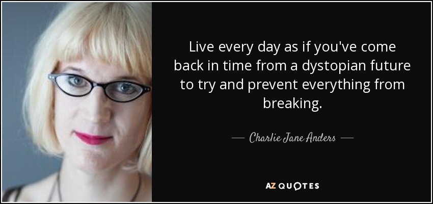 Live every day as if you've come back in time from a dystopian future to try and prevent everything from breaking. - Charlie Jane Anders
