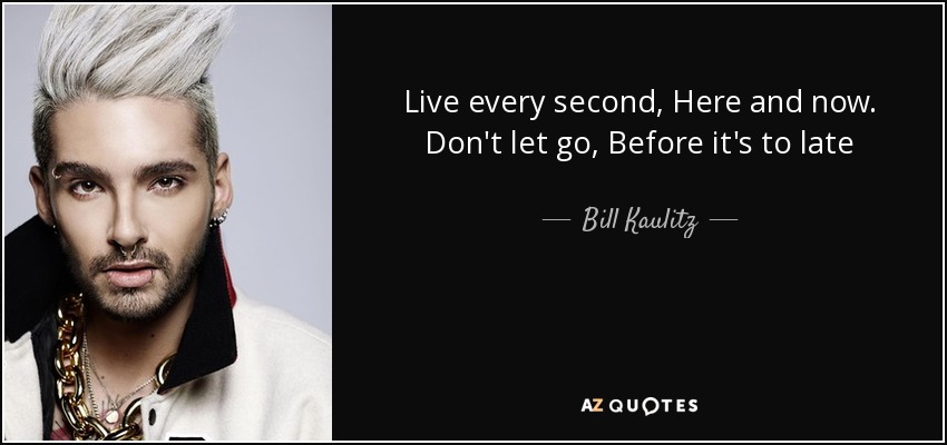 Live every second, Here and now . Don't let go, Before it's to late - Bill Kaulitz