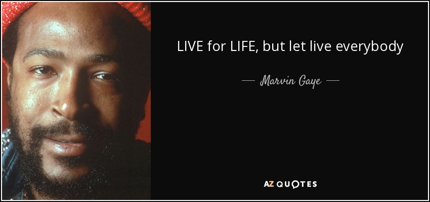 LIVE for LIFE, but let live everybody - Marvin Gaye