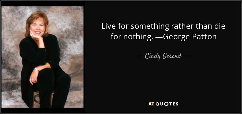 Live for something rather than die for nothing. —George Patton - Cindy Gerard