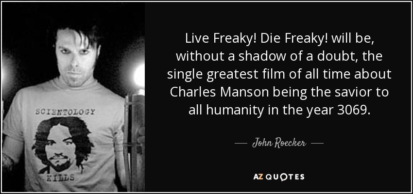 Live Freaky! Die Freaky! will be, without a shadow of a doubt, the single greatest film of all time about Charles Manson being the savior to all humanity in the year 3069. - John Roecker