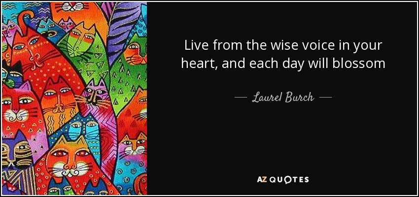 Live from the wise voice in your heart, and each day will blossom - Laurel Burch