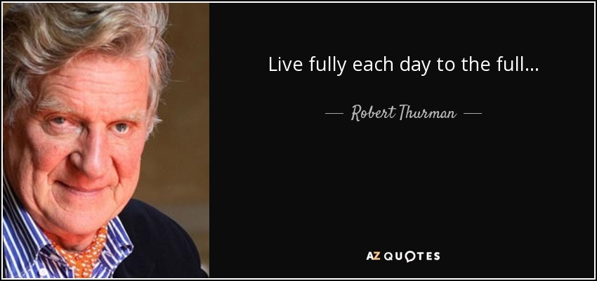 Live fully each day to the full . . . - Robert Thurman