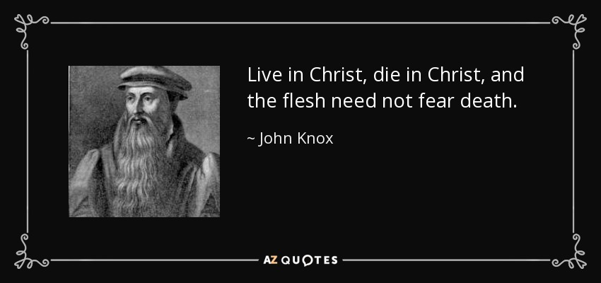 Live in Christ, die in Christ, and the flesh need not fear death. - John Knox