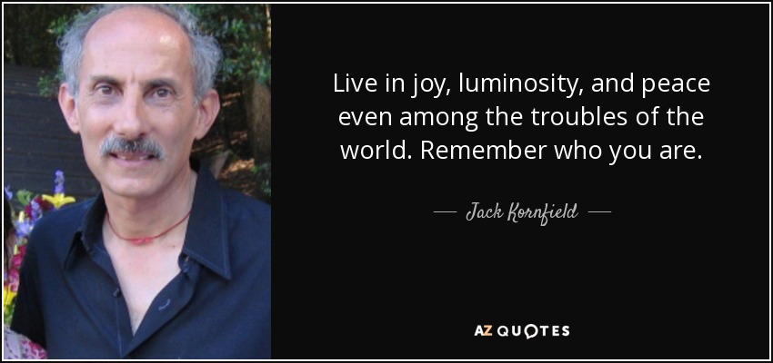 Live in joy, luminosity, and peace even among the troubles of the world. Remember who you are. - Jack Kornfield
