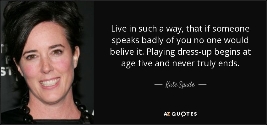 Live in such a way, that if someone speaks badly of you no one would belive it. Playing dress-up begins at age five and never truly ends. - Kate Spade