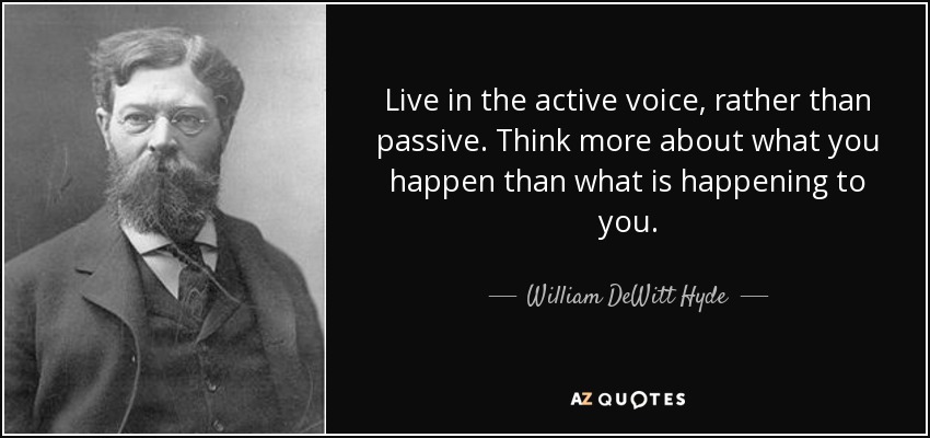 Live in the active voice, rather than passive. Think more about what you happen than what is happening to you. - William DeWitt Hyde