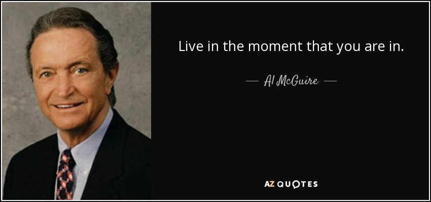 Live in the moment that you are in. - Al McGuire