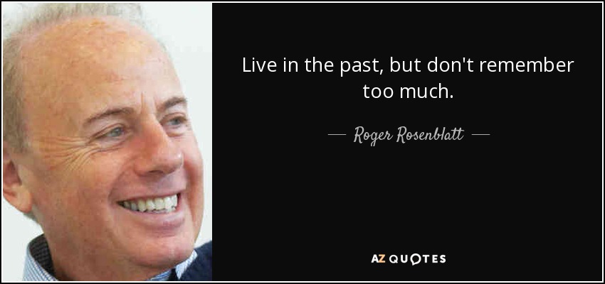 Live in the past, but don't remember too much. - Roger Rosenblatt
