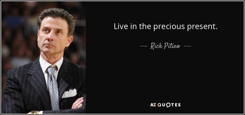 Live in the precious present. - Rick Pitino