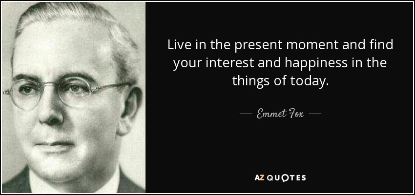 Live in the present moment and find your interest and happiness in the things of today. - Emmet Fox