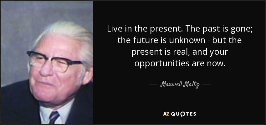 Live in the present. The past is gone; the future is unknown - but the present is real, and your opportunities are now. - Maxwell Maltz