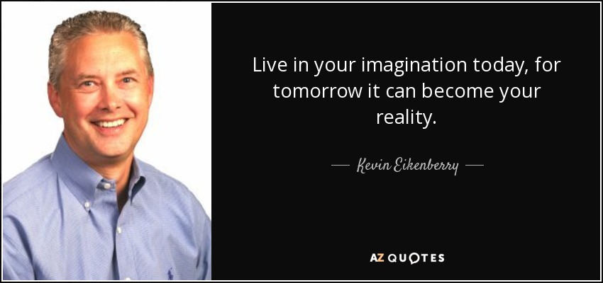 Live in your imagination today, for tomorrow it can become your reality. - Kevin Eikenberry