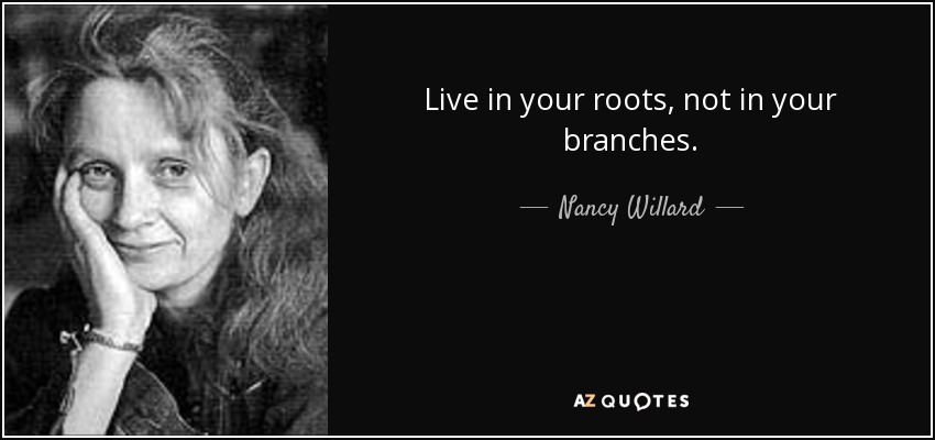 Live in your roots, not in your branches. - Nancy Willard