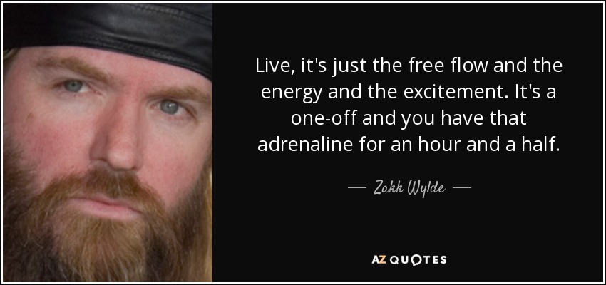 Live, it's just the free flow and the energy and the excitement. It's a one-off and you have that adrenaline for an hour and a half. - Zakk Wylde