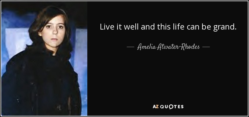 Live it well and this life can be grand. - Amelia Atwater-Rhodes