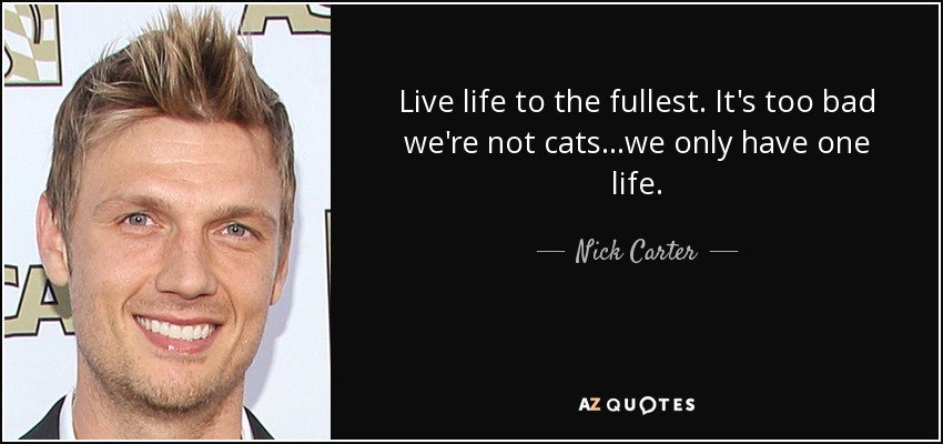 Live life to the fullest. It's too bad we're not cats...we only have one life. - Nick Carter
