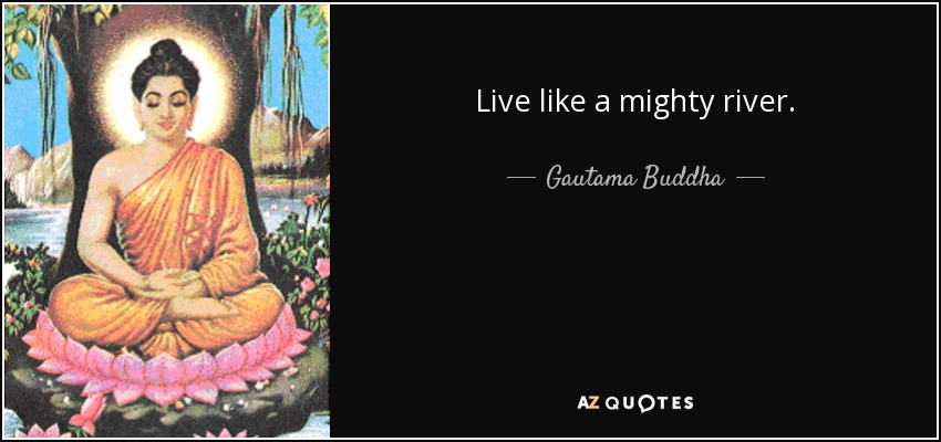 Live like a mighty river. - Gautama Buddha