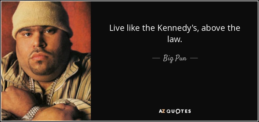 Live like the Kennedy's, above the law. - Big Pun