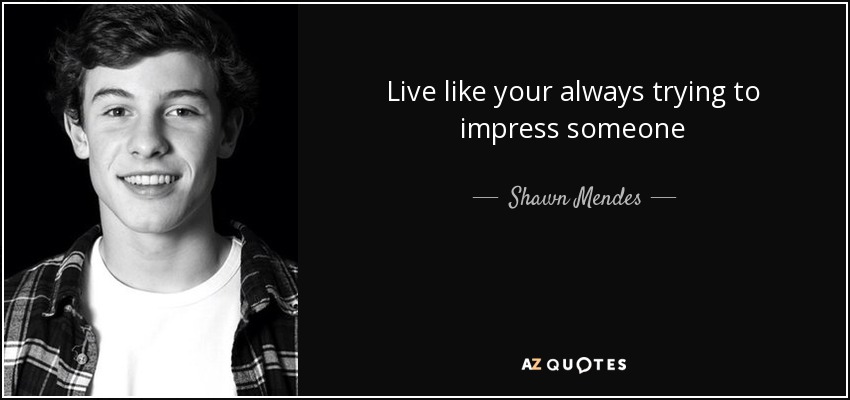 Live like your always trying to impress someone - Shawn Mendes