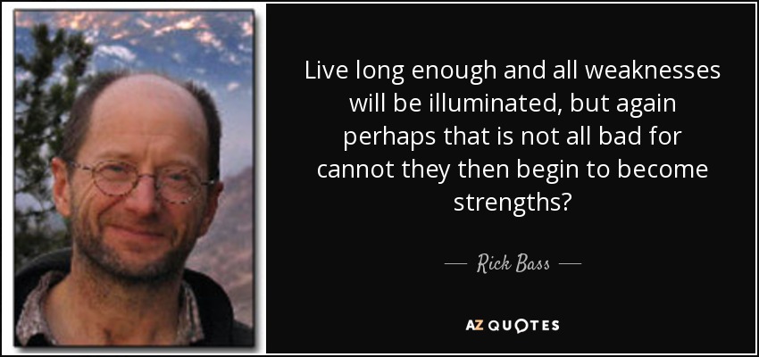 Live long enough and all weaknesses will be illuminated, but again perhaps that is not all bad for cannot they then begin to become strengths? - Rick Bass