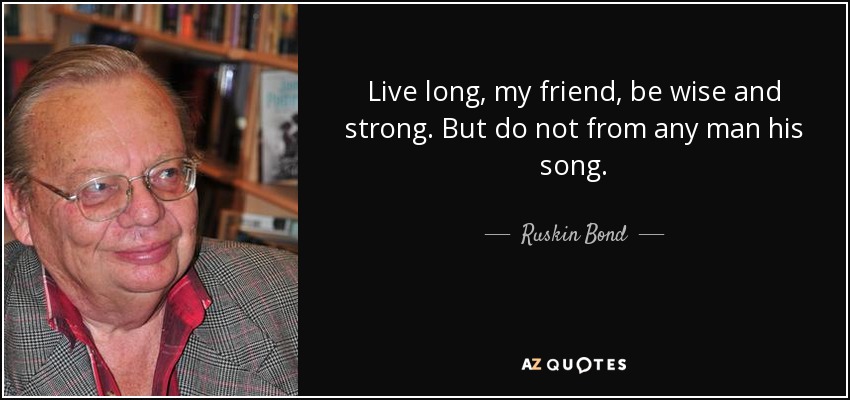 Live long, my friend, be wise and strong. But do not from any man his song. - Ruskin Bond