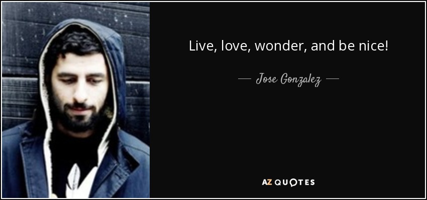 Live, love, wonder, and be nice! - Jose Gonzalez