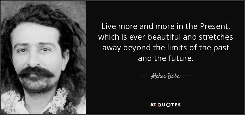 Live more and more in the Present, which is ever beautiful and stretches away beyond the limits of the past and the future. - Meher Baba