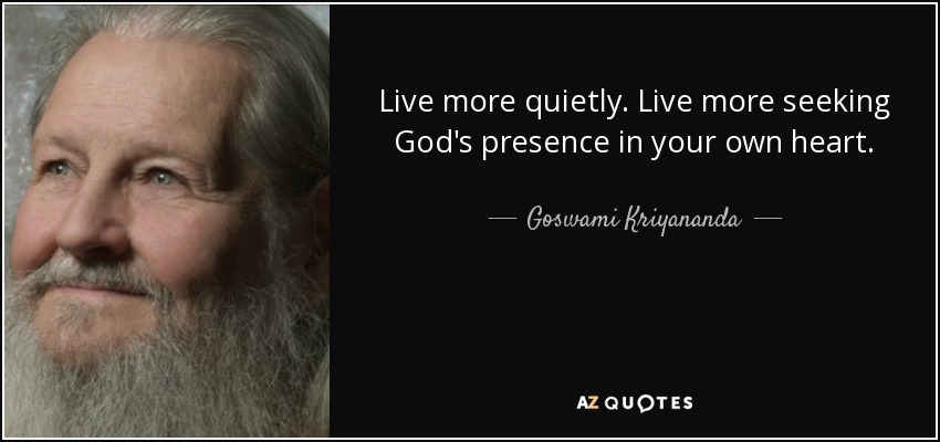 Live more quietly. Live more seeking God's presence in your own heart. - Goswami Kriyananda